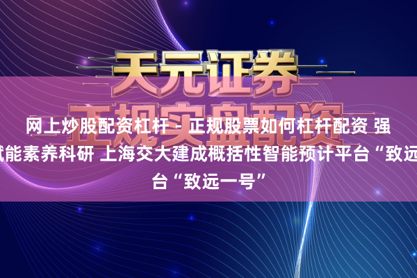 网上炒股配资杠杆 - 正规股票如何杠杆配资 强算力赋能素养科研 上海交大建成概括性智能预计平台“致远一号”