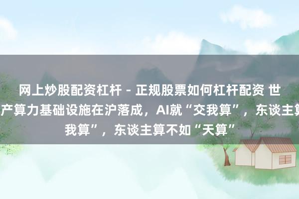 网上炒股配资杠杆 - 正规股票如何杠杆配资 世界高校最大国产算力基础设施在沪落成，AI就“交我算”，东谈主算不如“天算”