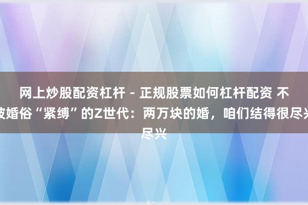 网上炒股配资杠杆 - 正规股票如何杠杆配资 不被婚俗“紧缚”的Z世代：两万块的婚，咱们结得很尽兴