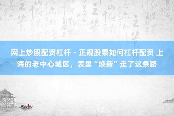 网上炒股配资杠杆 - 正规股票如何杠杆配资 上海的老中心城区，表里“焕新”走了这条路