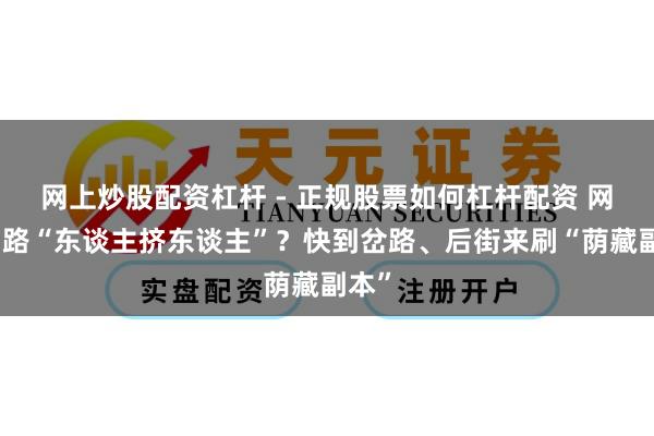 网上炒股配资杠杆 - 正规股票如何杠杆配资 网红马路“东谈主挤东谈主”？快到岔路、后街来刷“荫藏副本”