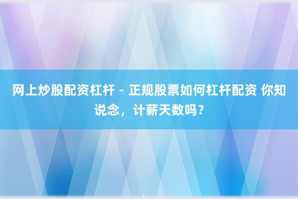 网上炒股配资杠杆 - 正规股票如何杠杆配资 你知说念，计薪天数吗？
