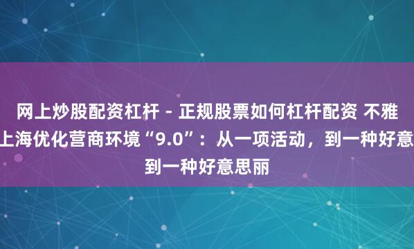 网上炒股配资杠杆 - 正规股票如何杠杆配资 不雅见 | 上海优化营商环境“9.0”：从一项活动，到一种好意思丽