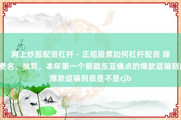 网上炒股配资杠杆 - 正规股票如何杠杆配资 蹿红、鉴抄、更名、挨骂，本年第一个狠戳东亚痛点的爆款诓骗到底是不是cjb