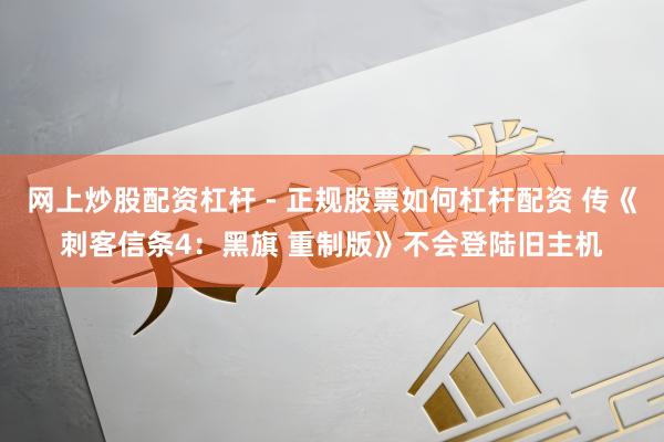 网上炒股配资杠杆 - 正规股票如何杠杆配资 传《刺客信条4：黑旗 重制版》不会登陆旧主机