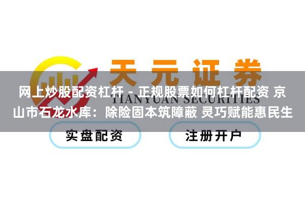 网上炒股配资杠杆 - 正规股票如何杠杆配资 京山市石龙水库：除险固本筑障蔽 灵巧赋能惠民生