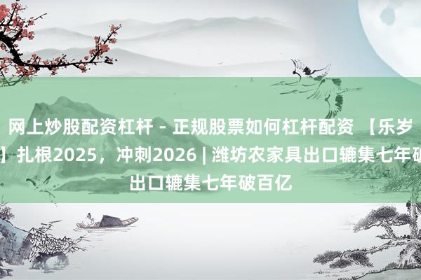 网上炒股配资杠杆 - 正规股票如何杠杆配资 【乐岁·耕新】扎根2025，冲刺2026 | 潍坊农家具出口辘集七年破百亿