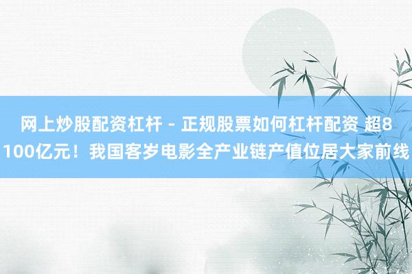 网上炒股配资杠杆 - 正规股票如何杠杆配资 超8100亿元！我国客岁电影全产业链产值位居大家前线