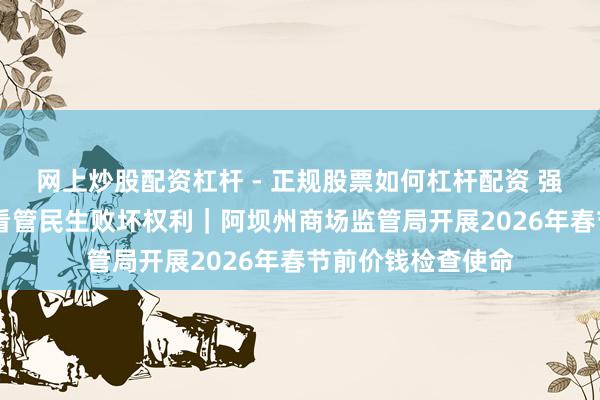 网上炒股配资杠杆 - 正规股票如何杠杆配资 强化节前价钱监管 看管民生败坏权利｜阿坝州商场监管局开展2026年春节前价钱检查使命