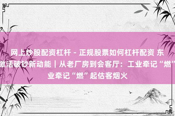 网上炒股配资杠杆 - 正规股票如何杠杆配资 东谈主文经济激活破钞新动能|从老厂房到会客厅:工业牵记“燃”起估客烟火