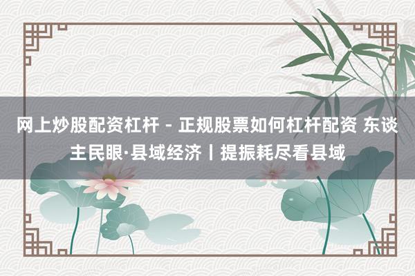网上炒股配资杠杆 - 正规股票如何杠杆配资 东谈主民眼·县域经济丨提振耗尽看县域