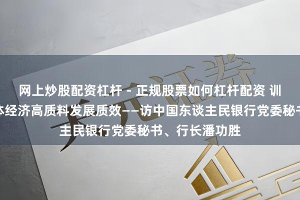 网上炒股配资杠杆 - 正规股票如何杠杆配资 训导金融服求实体经济高质料发展质效——访中国东谈主民银行党委秘书、行长潘功胜