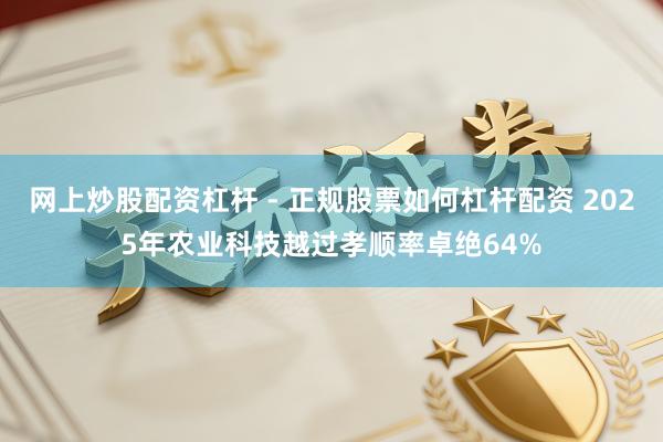 网上炒股配资杠杆 - 正规股票如何杠杆配资 2025年农业科技越过孝顺率卓绝64%