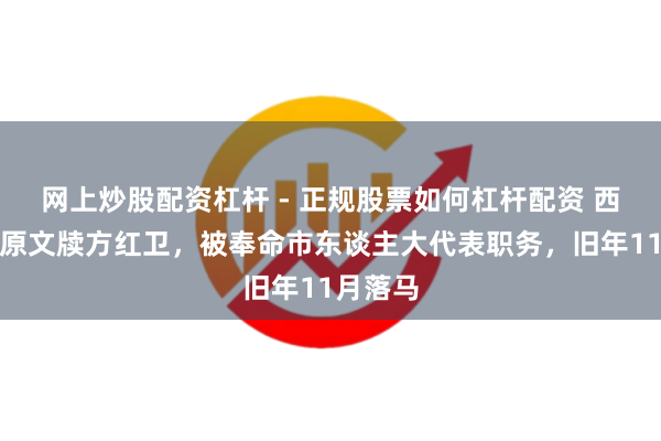 网上炒股配资杠杆 - 正规股票如何杠杆配资 西安市委原文牍方红卫，被奉命市东谈主大代表职务，旧年11月落马