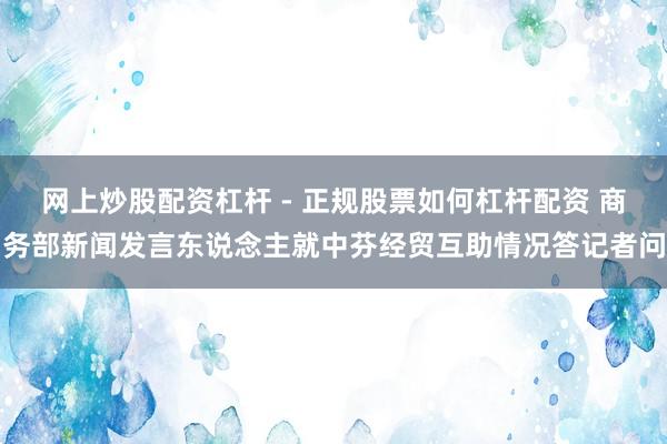 网上炒股配资杠杆 - 正规股票如何杠杆配资 商务部新闻发言东说念主就中芬经贸互助情况答记者问