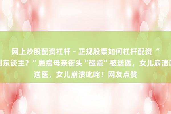 网上炒股配资杠杆 - 正规股票如何杠杆配资 “为什么要去害别东谈主？”患癌母亲街头“碰瓷”被送医，女儿崩溃叱咤！网友点赞
