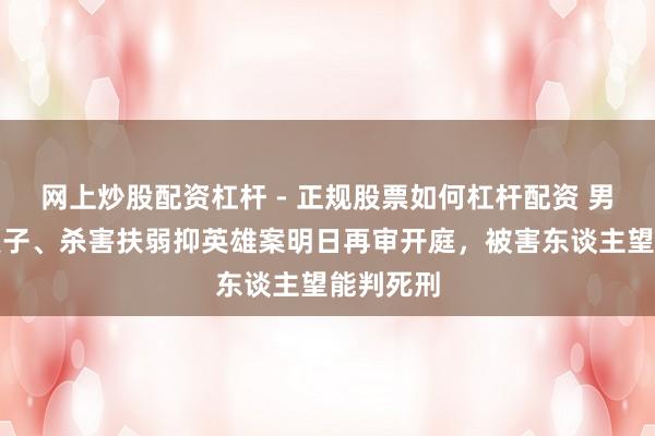 网上炒股配资杠杆 - 正规股票如何杠杆配资 男人强奸嫂子、杀害扶弱抑英雄案明日再审开庭，被害东谈主望能判死刑