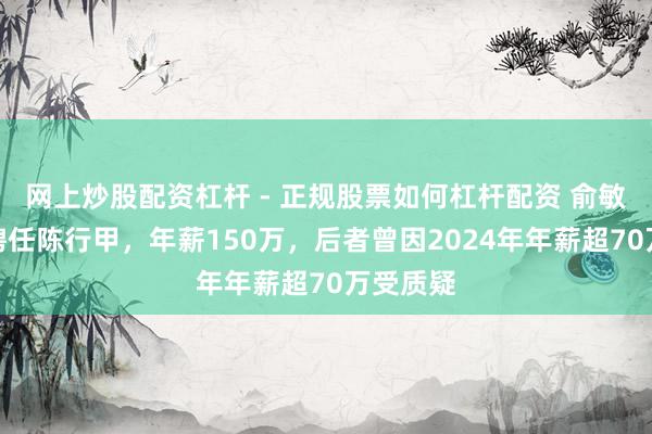 网上炒股配资杠杆 - 正规股票如何杠杆配资 俞敏洪宣布聘任陈行甲，年薪150万，后者曾因2024年年薪超70万受质疑