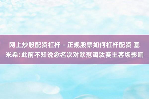 网上炒股配资杠杆 - 正规股票如何杠杆配资 基米希:此前不知说念名次对欧冠淘汰赛主客场影响