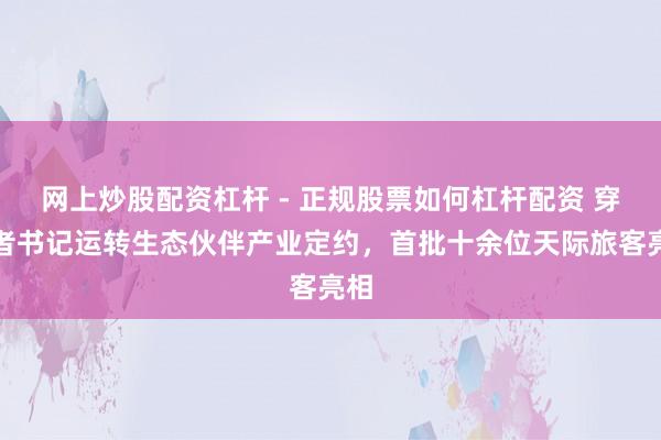 网上炒股配资杠杆 - 正规股票如何杠杆配资 穿越者书记运转生态伙伴产业定约，首批十余位天际旅客亮相