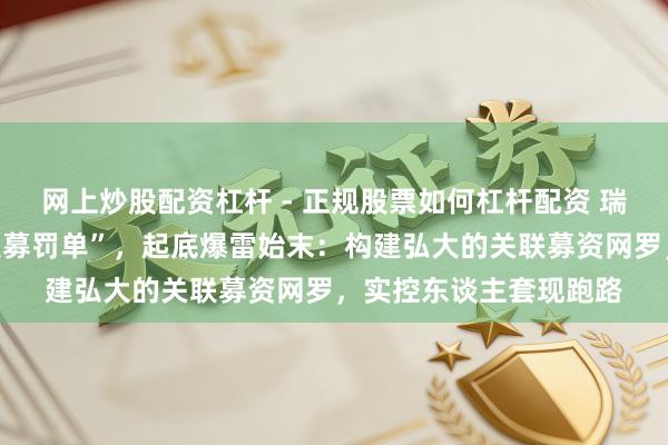 网上炒股配资杠杆 - 正规股票如何杠杆配资 瑞丰达案领“史上最重私募罚单”，起底爆雷始末：构建弘大的关联募资网罗，实控东谈主套现跑路