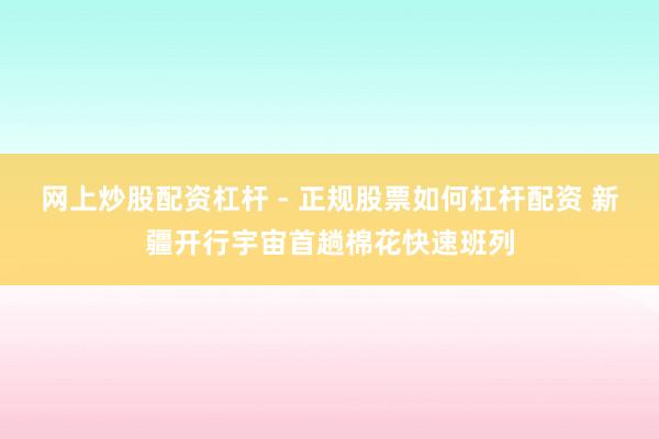 网上炒股配资杠杆 - 正规股票如何杠杆配资 新疆开行宇宙首趟棉花快速班列
