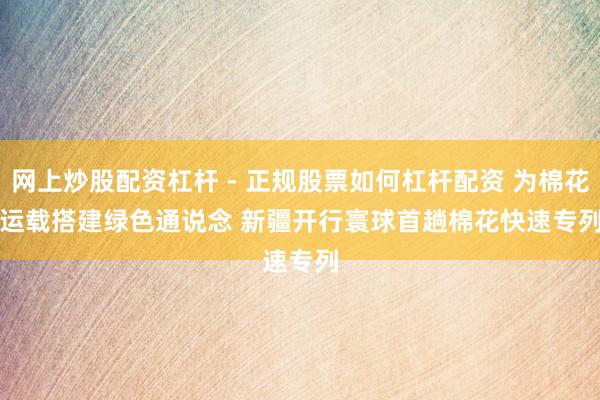 网上炒股配资杠杆 - 正规股票如何杠杆配资 为棉花运载搭建绿色通说念 新疆开行寰球首趟棉花快速专列
