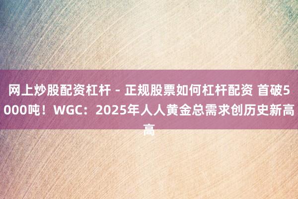 网上炒股配资杠杆 - 正规股票如何杠杆配资 首破5000吨！WGC：2025年人人黄金总需求创历史新高