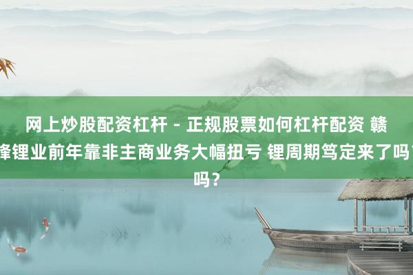 网上炒股配资杠杆 - 正规股票如何杠杆配资 赣锋锂业前年靠非主商业务大幅扭亏 锂周期笃定来了吗？