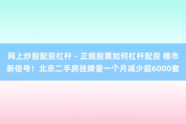 网上炒股配资杠杆 - 正规股票如何杠杆配资 楼市新信号！北京二手房挂牌量一个月减少超6000套