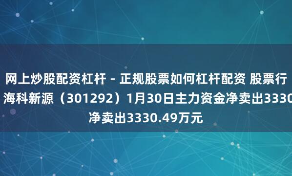 网上炒股配资杠杆 - 正规股票如何杠杆配资 股票行情快报：海科新源（301292）1月30日主力资金净卖出3330.49万元