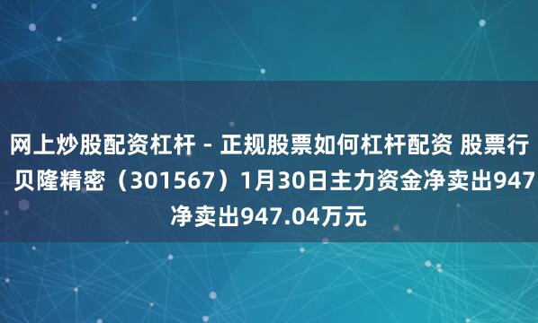 网上炒股配资杠杆 - 正规股票如何杠杆配资 股票行情快报：贝隆精密（301567）1月30日主力资金净卖出947.04万元