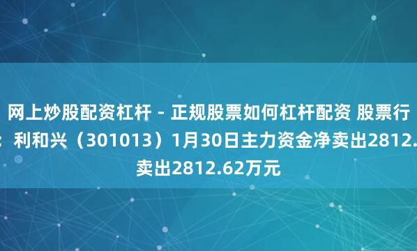 网上炒股配资杠杆 - 正规股票如何杠杆配资 股票行情快报：利和兴（301013）1月30日主力资金净卖出2812.62万元