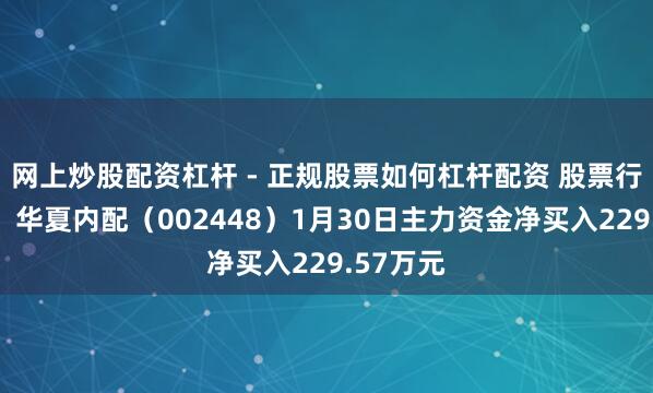 网上炒股配资杠杆 - 正规股票如何杠杆配资 股票行情快报：华夏内配（002448）1月30日主力资金净买入229.57万元