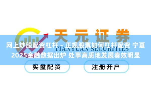 网上炒股配资杠杆 - 正规股票如何杠杆配资 宁夏2025金融数据出炉 处事高质地发展奏效明显