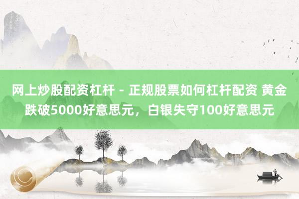 网上炒股配资杠杆 - 正规股票如何杠杆配资 黄金跌破5000好意思元，白银失守100好意思元