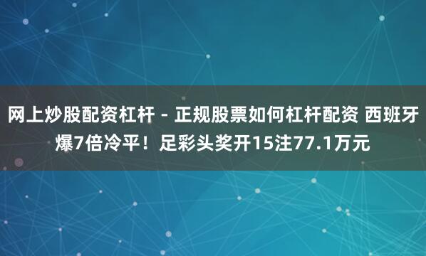 网上炒股配资杠杆 - 正规股票如何杠杆配资 西班牙爆7倍冷平！足彩头奖开15注77.1万元