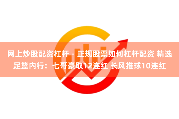 网上炒股配资杠杆 - 正规股票如何杠杆配资 精选足篮内行：七哥豪取12连红 长风推球10连红