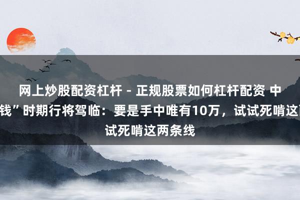 网上炒股配资杠杆 - 正规股票如何杠杆配资 中国“捡钱”时期行将驾临：要是手中唯有10万，试试死啃这两条线
