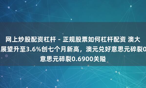 网上炒股配资杠杆 - 正规股票如何杠杆配资 澳大利亚通胀率展望升至3.6%创七个月新高，澳元兑好意思元碎裂0.6900关隘