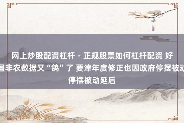 网上炒股配资杠杆 - 正规股票如何杠杆配资 好意思国非农数据又“鸽”了 要津年度修正也因政府停摆被动延后