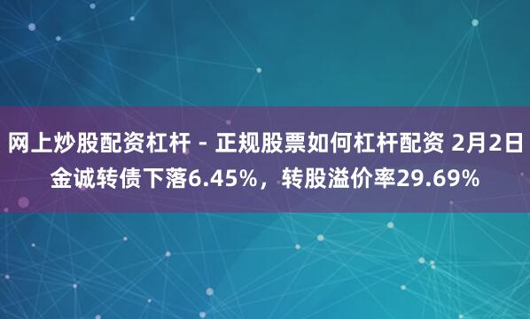 网上炒股配资杠杆 - 正规股票如何杠杆配资 2月2日金诚转债下落6.45%，转股溢价率29.69%