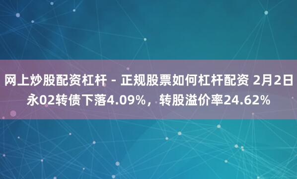网上炒股配资杠杆 - 正规股票如何杠杆配资 2月2日永02转债下落4.09%,转股溢价率24.62%