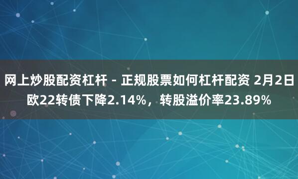 网上炒股配资杠杆 - 正规股票如何杠杆配资 2月2日欧22转债下降2.14%，转股溢价率23.89%