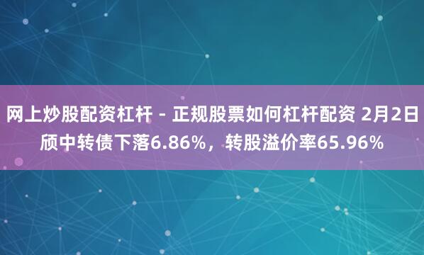 网上炒股配资杠杆 - 正规股票如何杠杆配资 2月2日颀中转债下落6.86%,转股溢价率65.96%