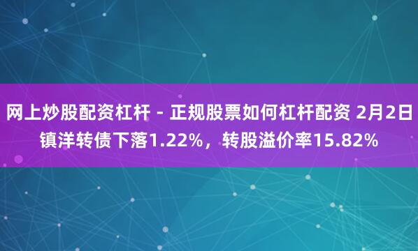 网上炒股配资杠杆 - 正规股票如何杠杆配资 2月2日镇洋转债下落1.22%,转股溢价率15.82%
