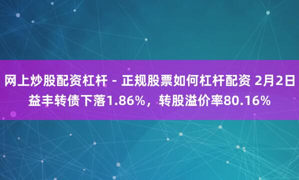 网上炒股配资杠杆 - 正规股票如何杠杆配资 2月2日益丰转债下落1.86%，转股溢价率80.16%