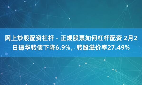 网上炒股配资杠杆 - 正规股票如何杠杆配资 2月2日振华转债下降6.9%，转股溢价率27.49%