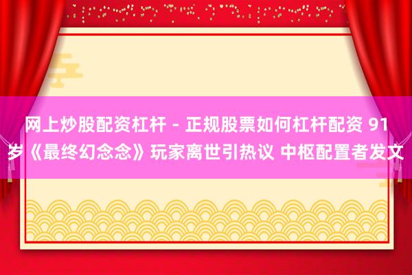 网上炒股配资杠杆 - 正规股票如何杠杆配资 91岁《最终幻念念》玩家离世引热议 中枢配置者发文