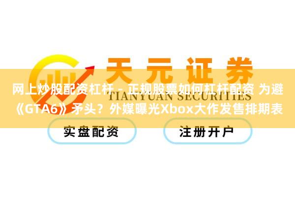 网上炒股配资杠杆 - 正规股票如何杠杆配资 为避《GTA6》矛头？外媒曝光Xbox大作发售排期表